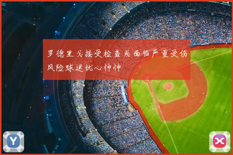 罗德里戈接受检查或面临严重受伤风险球迷忧心忡忡