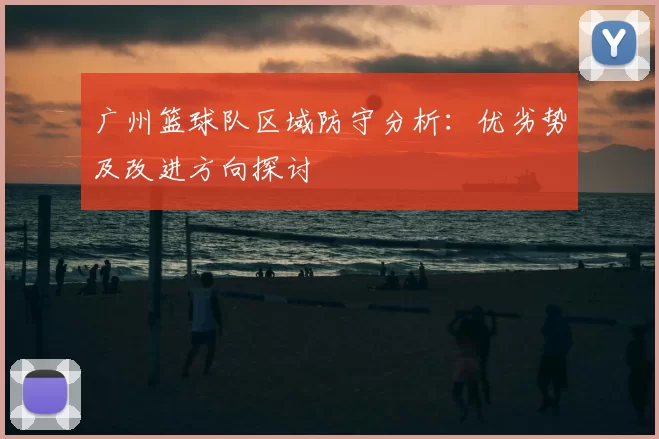 广州篮球队区域防守分析：优劣势及改进方向探讨