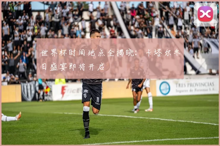 世界杯时间地点全揭晓:卡塔尔冬日盛宴即将开启