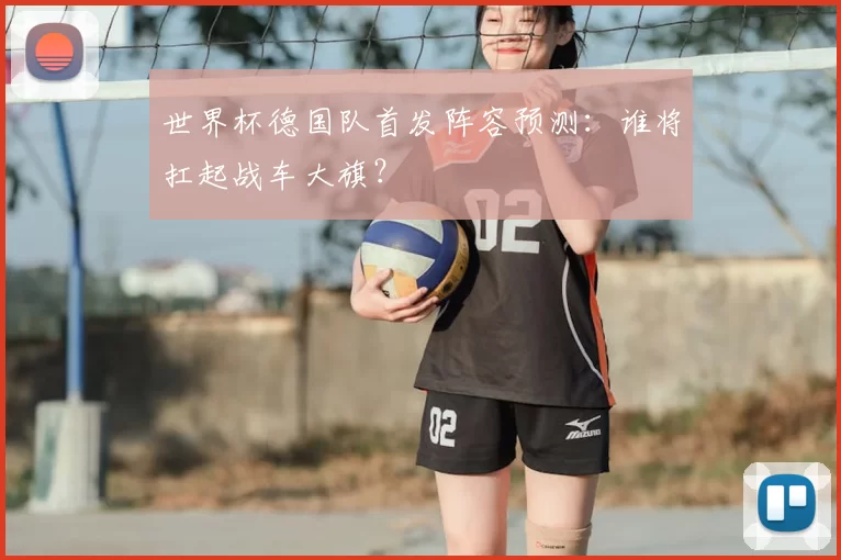 世界杯德国队首发阵容预测:谁将扛起战车大旗?