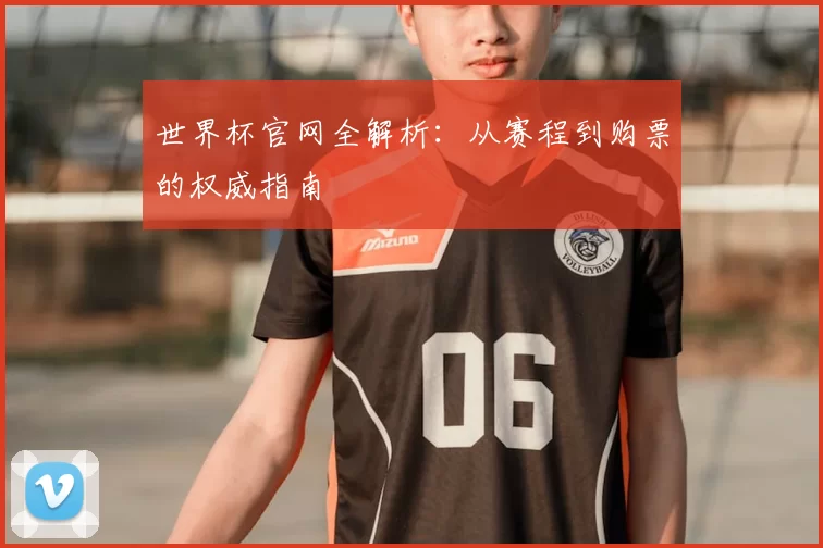 世界杯官网全解析:从赛程到购票的权威指南