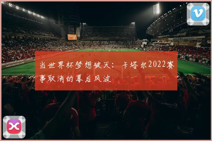 当世界杯梦想破灭：卡塔尔2022赛事取消的幕后风波