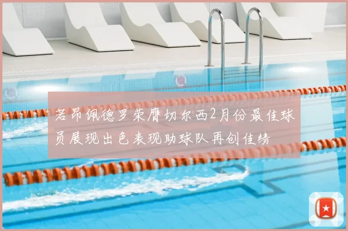 若昂佩德罗荣膺切尔西2月份最佳球员展现出色表现助球队再创佳绩