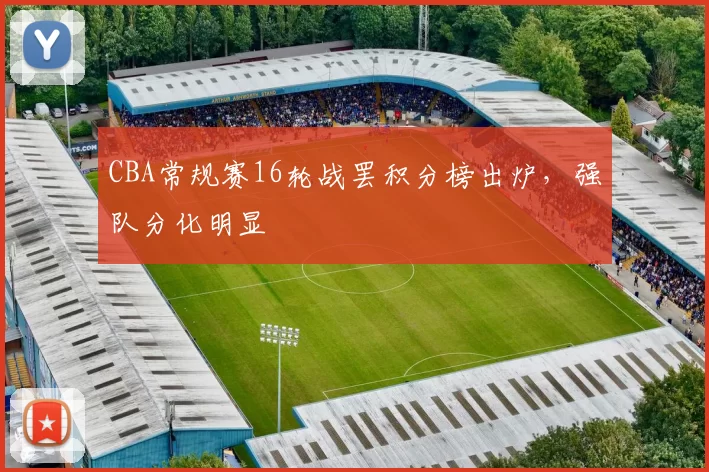 CBA常规赛16轮战罢积分榜出炉，强队分化明显