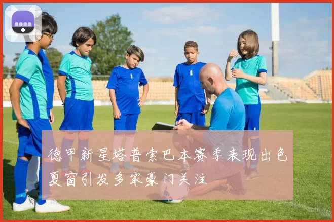 德甲新星塔普索巴本赛季表现出色夏窗引发多家豪门关注