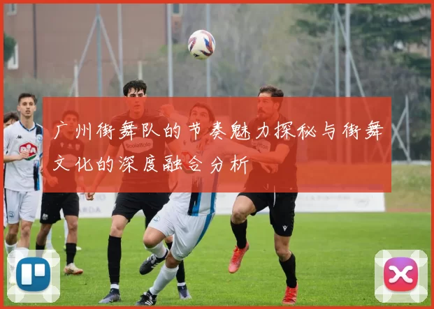 广州街舞队的节奏魅力探秘与街舞文化的深度融合分析