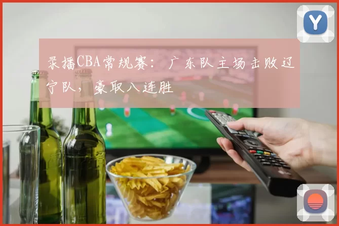 录播CBA常规赛：广东队主场击败辽宁队，豪取八连胜