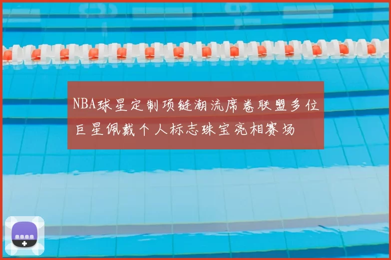 NBA球星定制项链潮流席卷联盟多位巨星佩戴个人标志珠宝亮相赛场