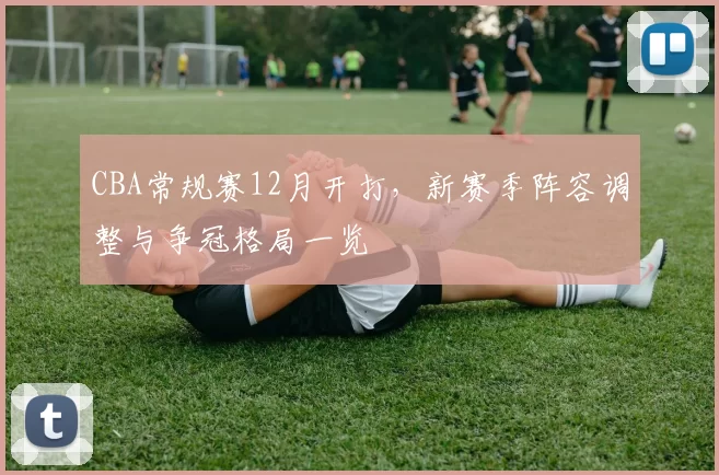 CBA常规赛12月开打，新赛季阵容调整与争冠格局一览