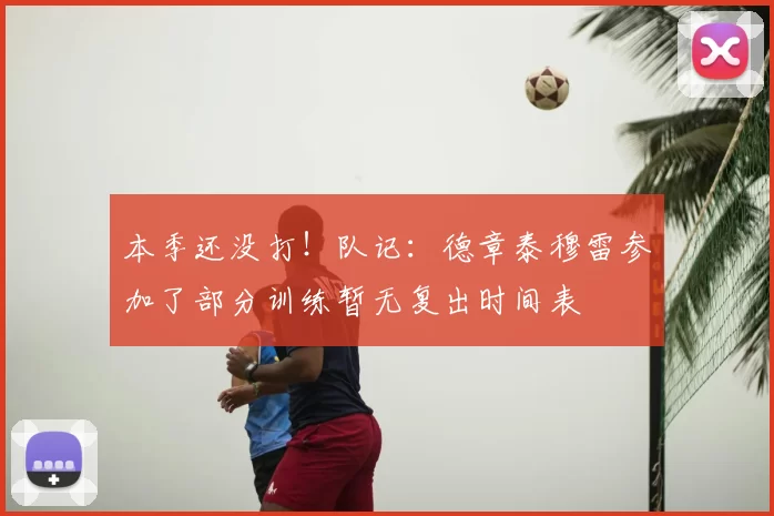 本季还没打！队记：德章泰穆雷参加了部分训练暂无复出时间表