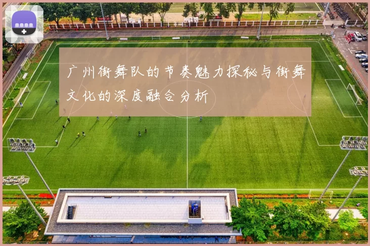广州街舞队的节奏魅力探秘与街舞文化的深度融合分析