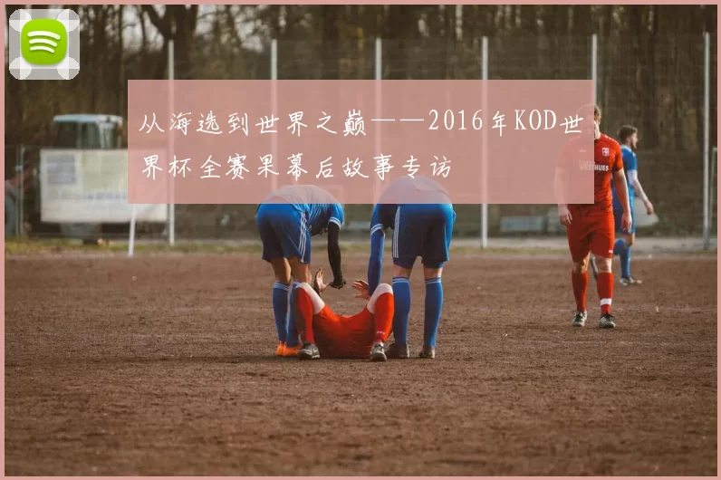 从海选到世界之巅——2016年KOD世界杯全赛果幕后故事专访