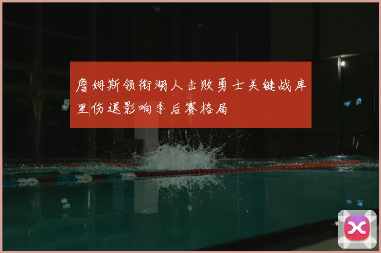 詹姆斯领衔湖人击败勇士关键战库里伤退影响季后赛格局