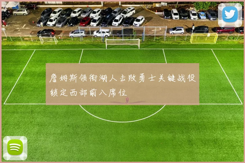 詹姆斯领衔湖人击败勇士关键战役锁定西部前八席位