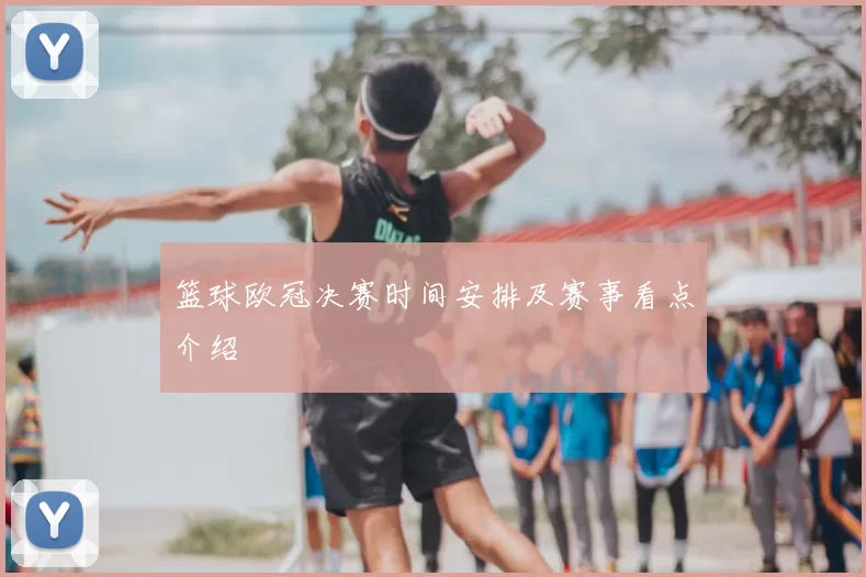 篮球欧冠决赛时间安排及赛事看点介绍