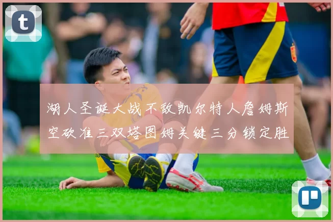 湖人圣诞大战不敌凯尔特人詹姆斯空砍准三双塔图姆关键三分锁定胜局