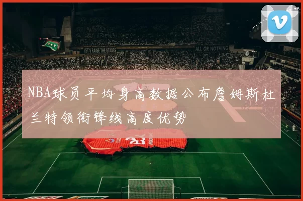 NBA球员平均身高数据公布詹姆斯杜兰特领衔锋线高度优势