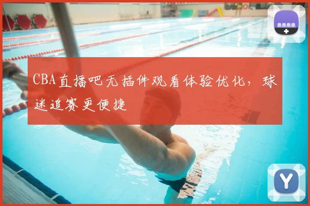 CBA直播吧无插件观看体验优化,球迷追赛更便捷