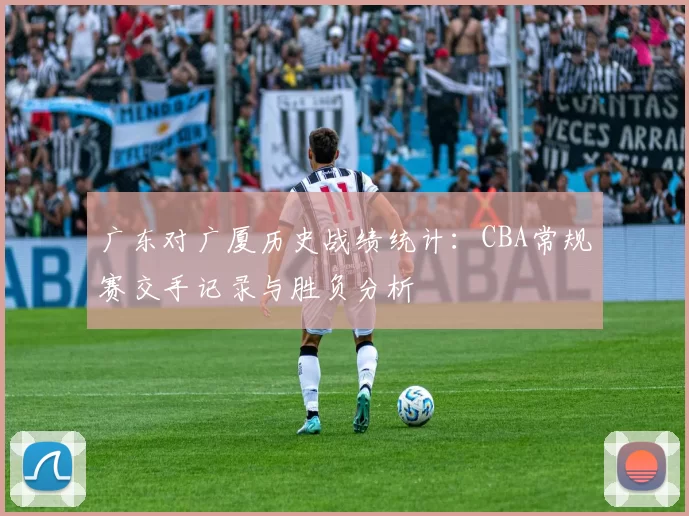 广东对广厦历史战绩统计：CBA常规赛交手记录与胜负分析