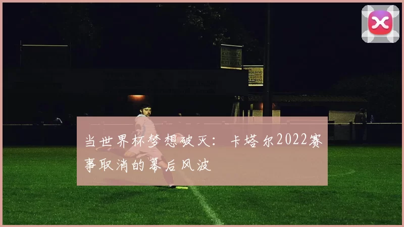 当世界杯梦想破灭：卡塔尔2022赛事取消的幕后风波