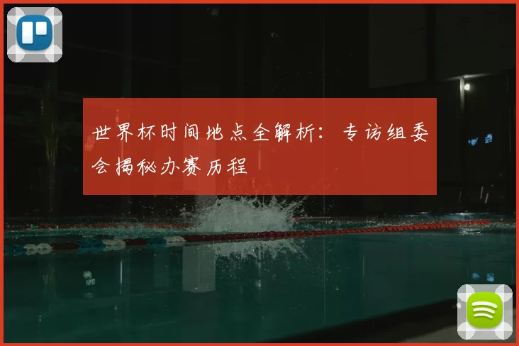 世界杯时间地点全解析:专访组委会揭秘办赛历程