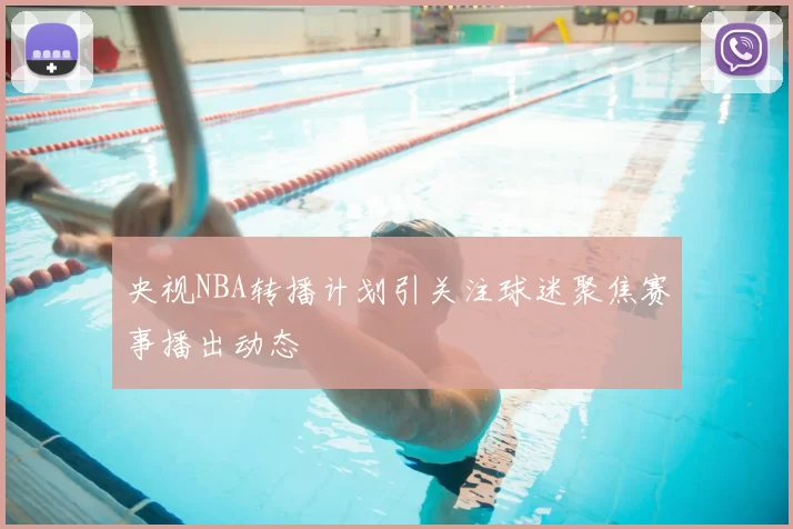 央视NBA转播计划引关注球迷聚焦赛事播出动态