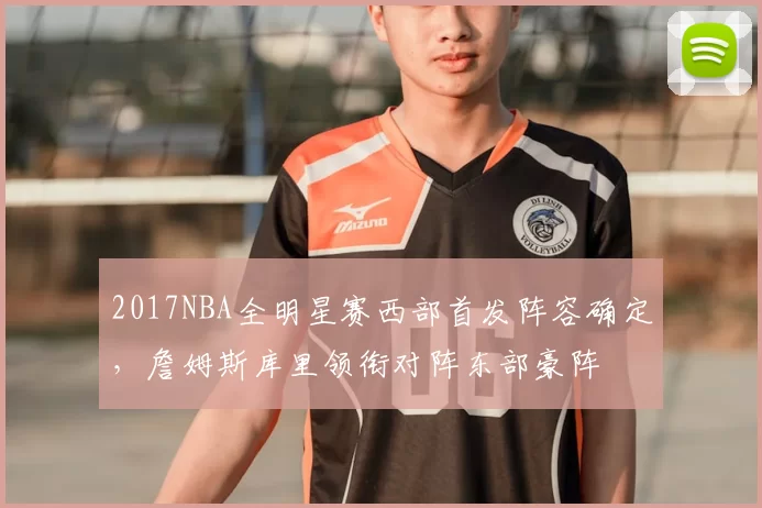 2017NBA全明星赛西部首发阵容确定，詹姆斯库里领衔对阵东部豪阵