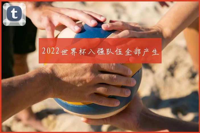 2022世界杯八强队伍全部产生