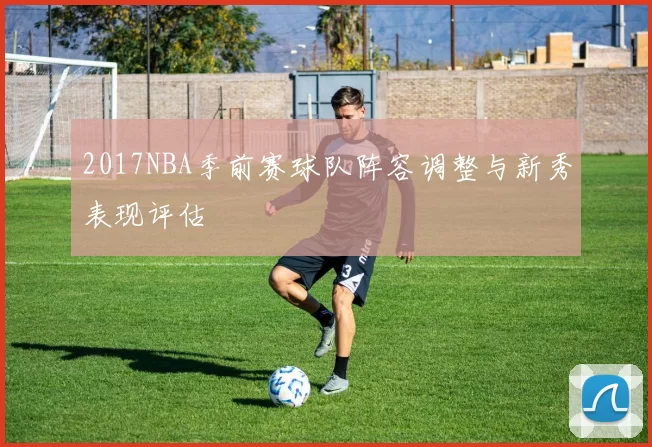 2017NBA季前赛球队阵容调整与新秀表现评估