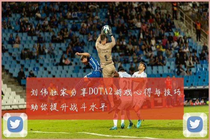 刘伟独家分享DOTA2游戏心得与技巧助你提升战斗水平
