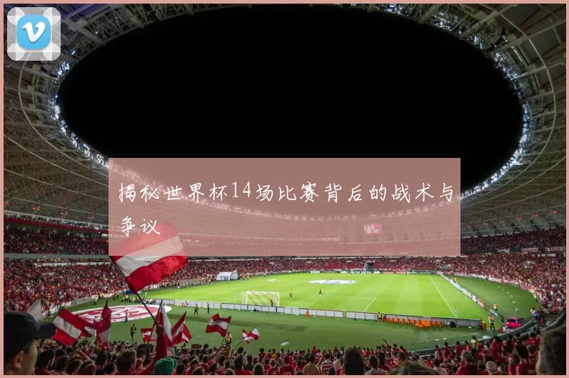 揭秘世界杯14场比赛背后的战术与争议