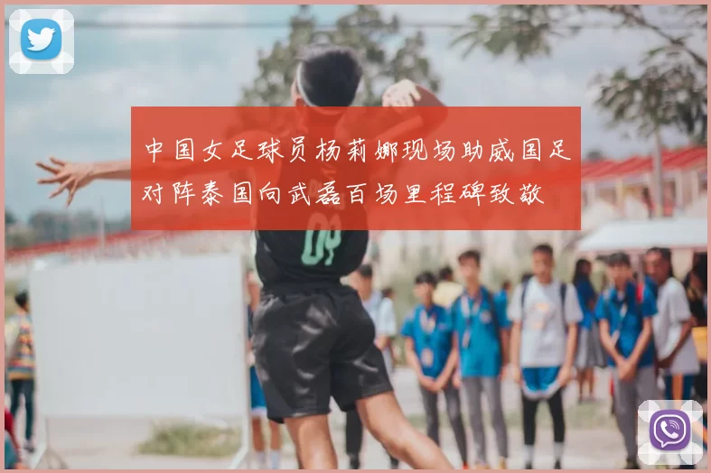 中国女足球员杨莉娜现场助威国足对阵泰国向武磊百场里程碑致敬