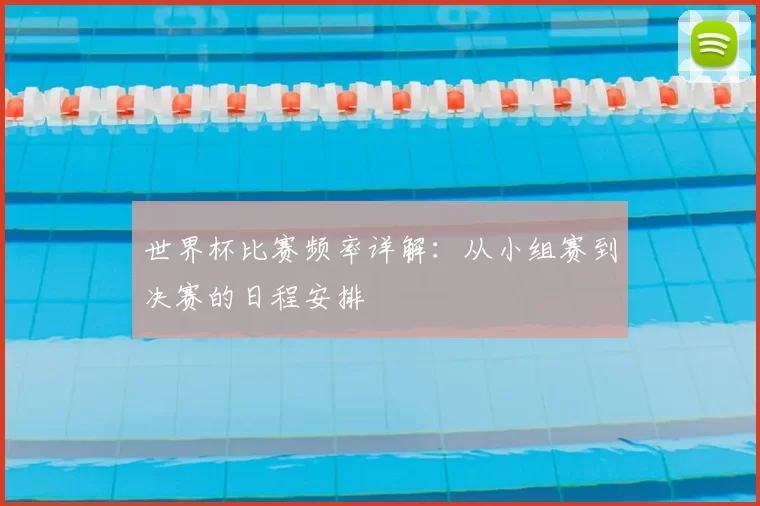 世界杯比赛频率详解:从小组赛到决赛的日程安排