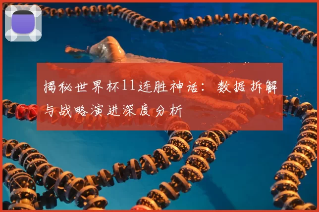 揭秘世界杯11连胜神话:数据拆解与战略演进深度分析