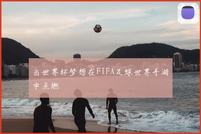 当世界杯梦想在FIFA足球世界手游中点燃