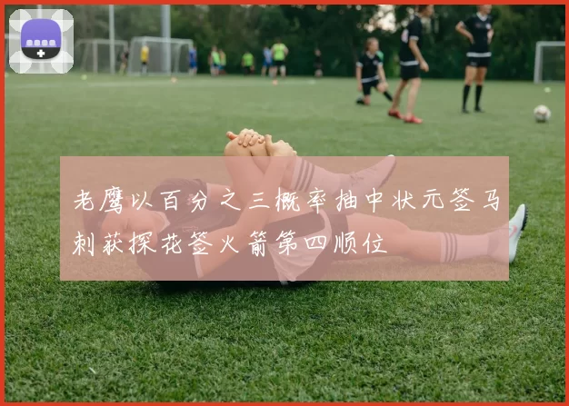 老鹰以百分之三概率抽中状元签马刺获探花签火箭第四顺位