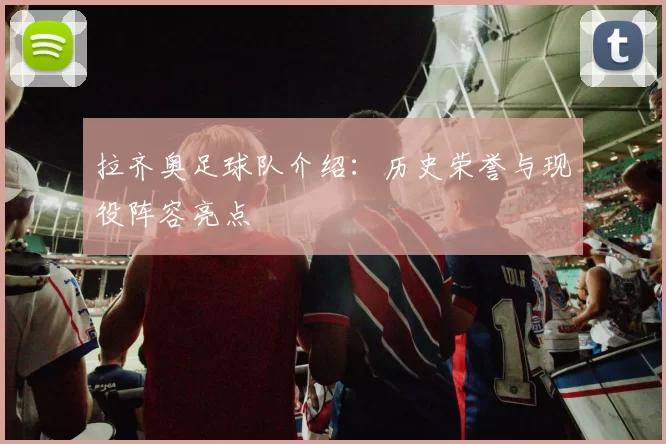 拉齐奥足球队介绍：历史荣誉与现役阵容亮点