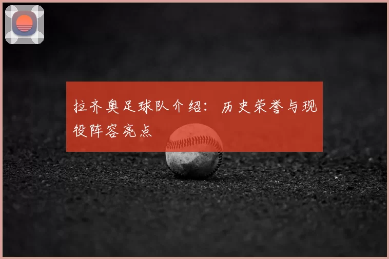 拉齐奥足球队介绍:历史荣誉与现役阵容亮点