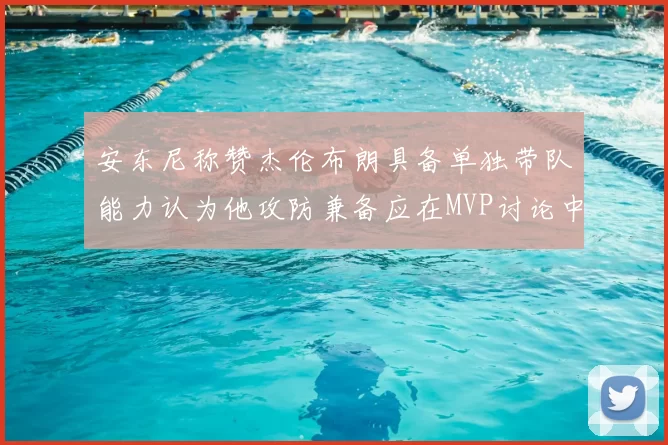 安东尼称赞杰伦布朗具备单独带队能力认为他攻防兼备应在MVP讨论中占有一席之地