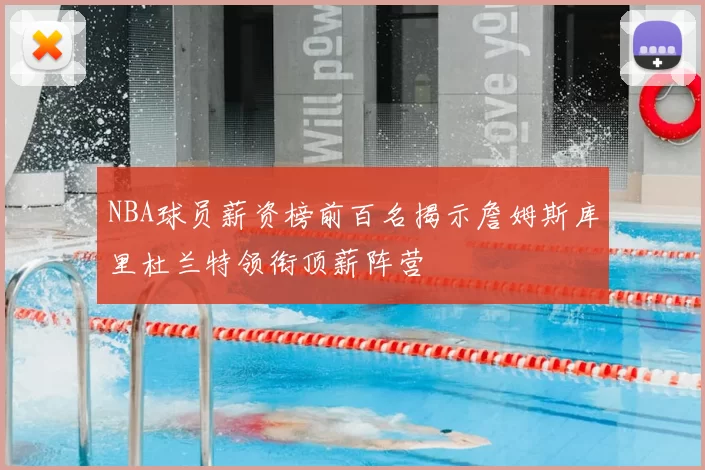 NBA球员薪资榜前百名揭示詹姆斯库里杜兰特领衔顶薪阵营