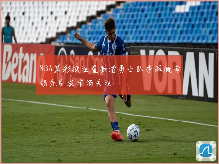 NBA篮彩投注量激增勇士队夺冠概率领先引发市场关注