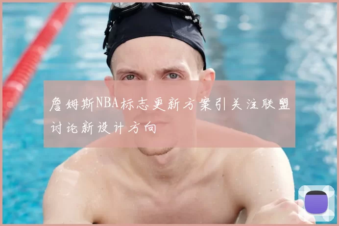 詹姆斯NBA标志更新方案引关注联盟讨论新设计方向