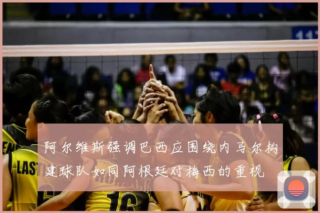 阿尔维斯强调巴西应围绕内马尔构建球队如同阿根廷对梅西的重视