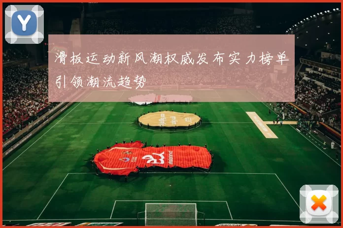 滑板运动新风潮权威发布实力榜单引领潮流趋势