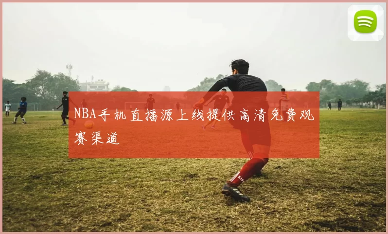 NBA手机直播源上线提供高清免费观赛渠道