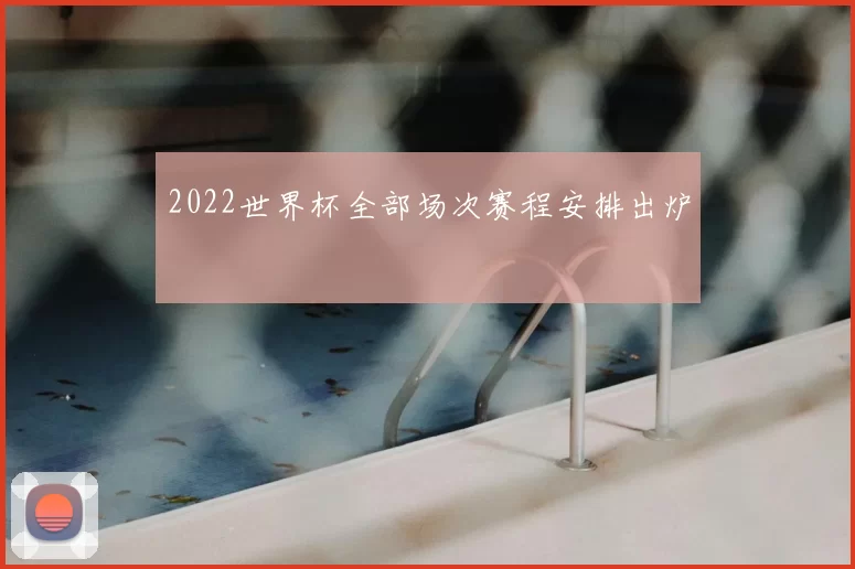 2022世界杯全部场次赛程安排出炉
