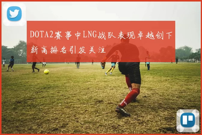 DOTA2赛事中LNG战队表现卓越创下新高排名引发关注