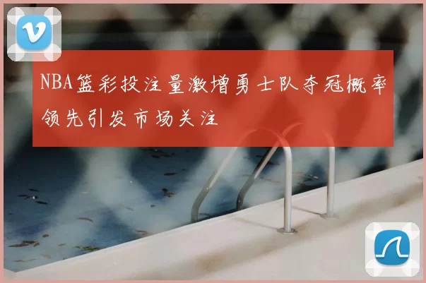 NBA篮彩投注量激增勇士队夺冠概率领先引发市场关注