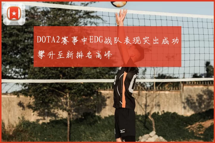 DOTA2赛事中EDG战队表现突出成功攀升至新排名高峰