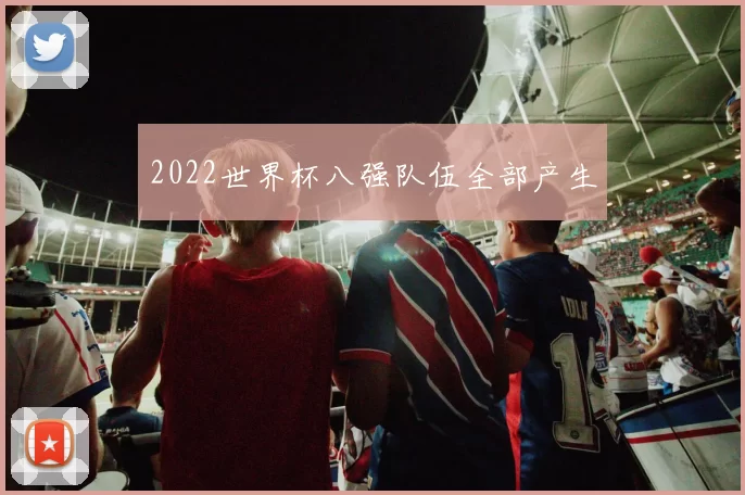 2022世界杯八强队伍全部产生